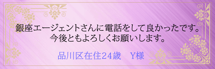 銀座エージェントさんに電話をして良かったです。今後ともよろしくお願いします。 品川区在住24歳　Y様より 