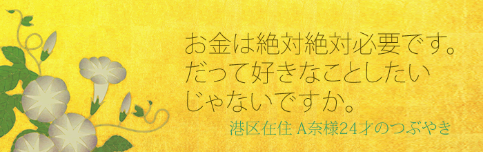 お金は絶対絶対必要です。だって好きなことをしたいじゃないですか！