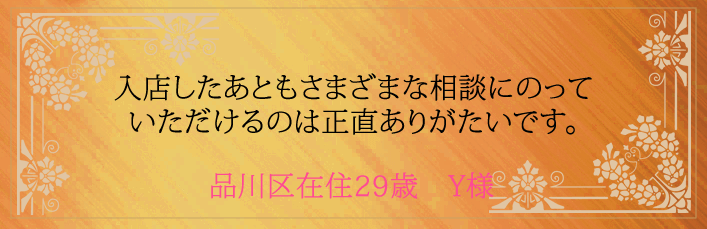 入店したあともさまざまな相談にのっていただけるのは正直ありがたいです。品川区在住29歳　Y様より