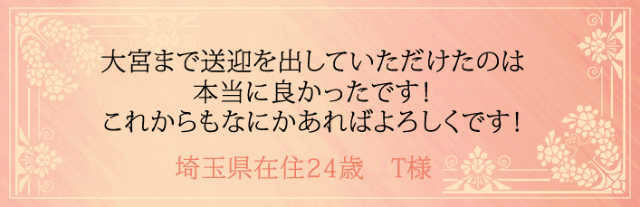 大宮まで送迎を出していただけたのは本当に良かったです！これからもなにかあればよろしくです！埼玉県在住24歳　T様より 