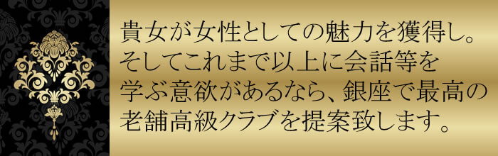貴女が女性としての魅力を獲得し。 そしてこれまで以上に会話等を 学ぶ意欲があるなら、銀座で最高の 老舗高級クラブを提案致します。