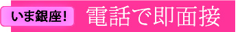 今銀座！電話で即対応・面接も