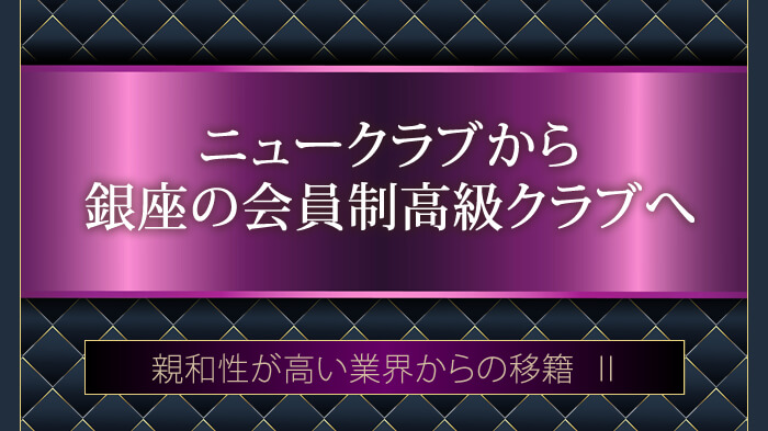 高級ニュークラブやキャバクラから銀座の会員制高級クラブへ・親和性が高い業界からの移籍２